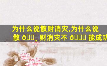 为什么说散财消灾,为什么说散 🌸 财消灾不 🐟 能成功
